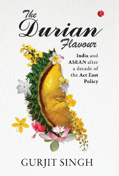 THE DURIAN FLAVOUR India and ASEAN after a decade of the Act East Policy