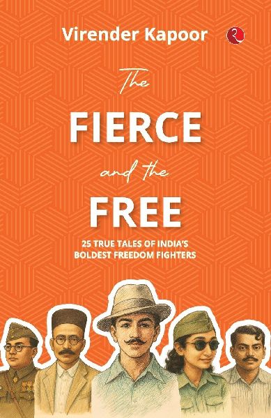 The Fierce and the Free: 25 True Tales of India's Boldest Freedom Fighters