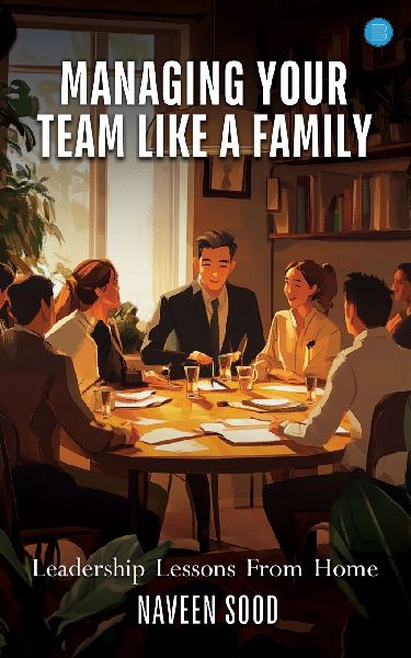 Managing Your Team Like A Family: Leadership Lessons From Home