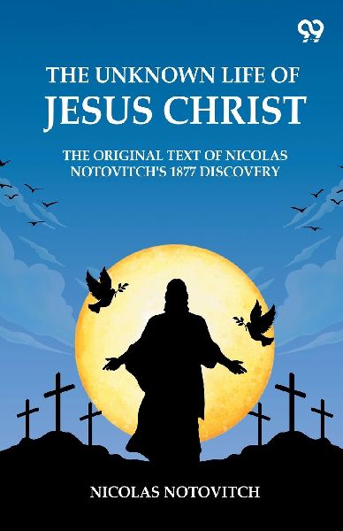 The Unknown Life Of Jesus Christ The Original Text Of Nicolas Notovitchs 1877 Discovery