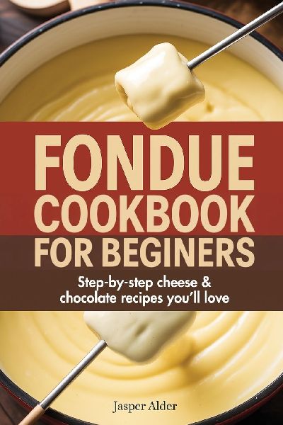 Fondue Cookbook for Beginners: Step-by-Step Cheese and Chocolate Recipes Youll Love