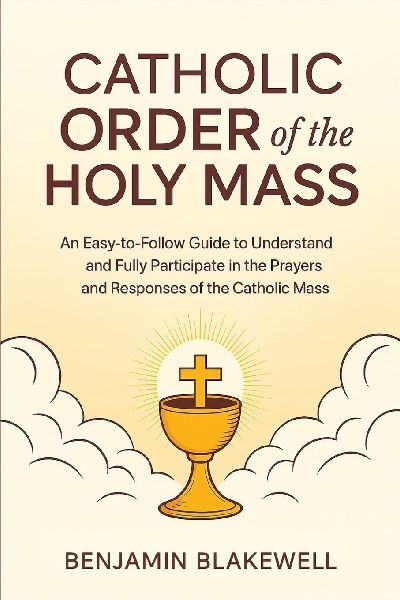 Catholic Order of the Holy Mass: An Easy-to-Follow Guide to Understand and Fully Participate in the Prayers and Responses of the Catholic Mass