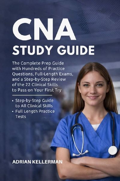 CNA Study Guide: The Complete Prep Guide with Hundreds of Practice Questions, Full-Length Exams, and a Step-by-Step Review of the 22 Clinical Skills to Pass on Your First Try