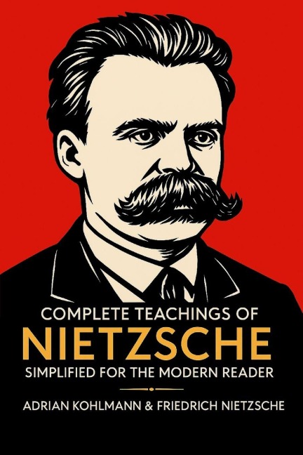 Complete Teachings of Nietzsche Simplified for the Modern Reader: Morality, Ethics, the Will to Power, and Finding Meaning from One of Historys Boldest Philosophers