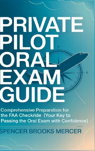 Private Pilot Oral Exam Guide: Comprehensive preparation for the FAA checkride (Your Key to Passing the Oral Exam with Confidence)