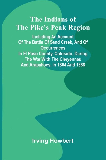 The Indians Of The Pike'S Peak Region; Including An Account Of The Battle Of Sand Creek, And Of Occurrences In El Paso County, Colorado, During The War With The Cheyennes And Arapahoes, In 1864 And 1868