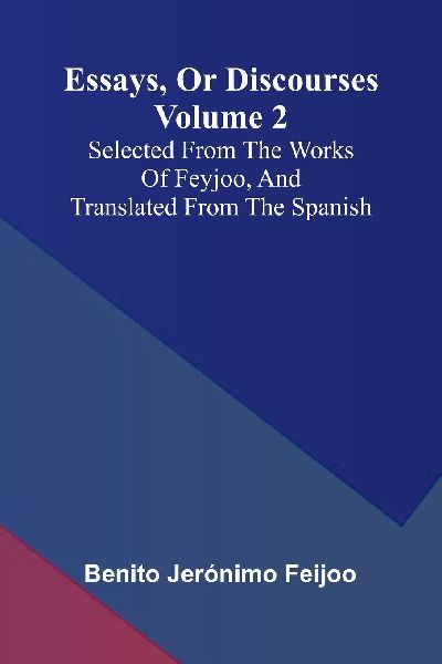 Essays, Or Discourses Volume 2: Selected From The Works Of Feyjoo, And Translated From The Spanish