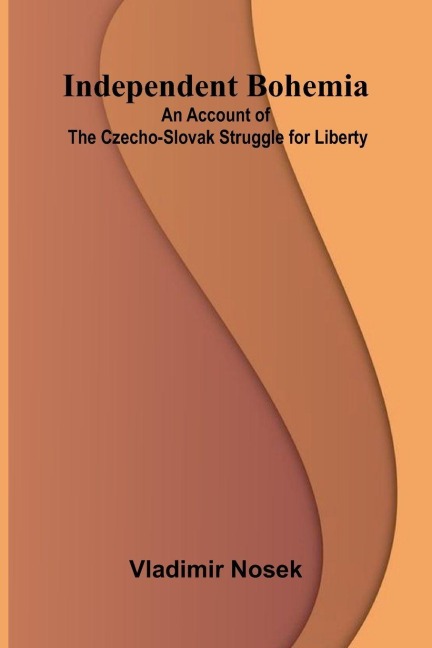 Independent Bohemia; An Account Of The Czecho-Slovak Struggle For Liberty