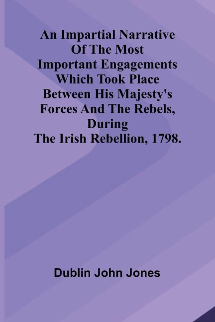 An Impartial Narrative Of The Most Important Engagements Which Took Place Between His MajestyS Forces And The Rebels, During The Irish Rebellion, 1798.