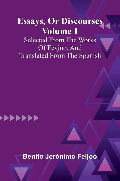 Essays, Or Discourses Volume 1: Selected From The Works Of Feyjoo, And Translated From The Spanish