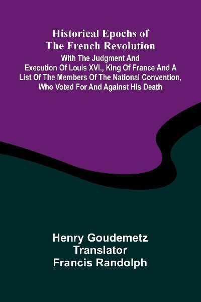 Historical Epochs Of The French Revolution; With The Judgment And Execution Of Louis Xvi., King Of France And A List Of The Members Of The National Convention, Who Voted For And Against His Death