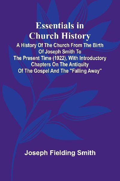 Essentials In Church History; A History Of The Church From The Birth Of Joseph Smith To The Present Time (1922), With Introductory Chapters On The Antiquity Of The Gospel And The Falling Away