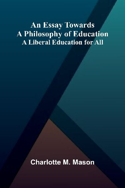 An Essay Towards A Philosophy Of Education: A Liberal Education For All