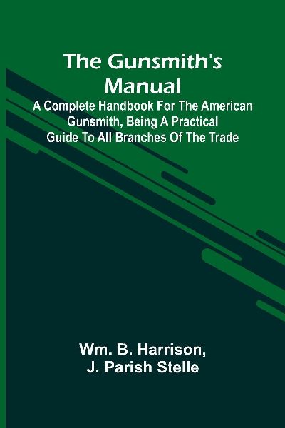 The GunsmithS Manual: A Complete Handbook For The American Gunsmith, Being A Practical Guide To All Branches Of The Trade