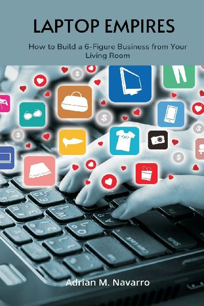 Laptop Empires: How to Build a 6-Figure Business from Your Living Room