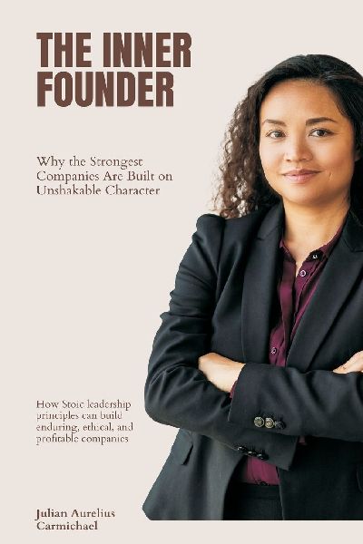 The Inner Founder: Why the Strongest Companies Are Built on Unshakable Character (How Stoic leadership principles can build enduring, ethical, and profitable companies)