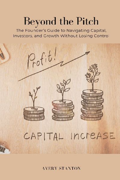 Beyond the Pitch: The Founder s Guide to Navigating Capital, Investors, and Growth Without Losing Control