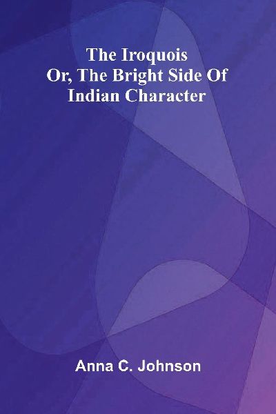 The Iroquois; Or, The Bright Side Of Indian Character