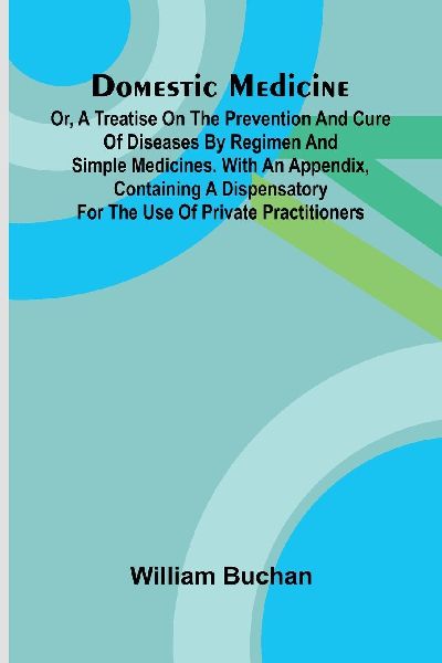 Domestic Medicine: Or, A Treatise On The Prevention And Cure Of Diseases By Regimen And Simple Medicines. With An Appendix, Containing A Dispensatory For The Use Of Private Practitioners