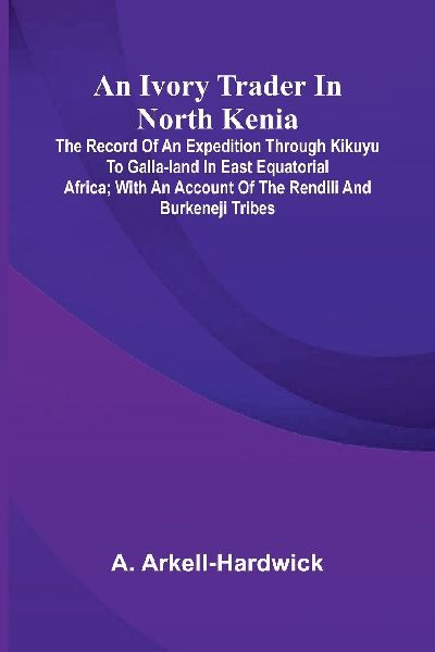 An Ivory Trader In North Kenia: The Record Of An Expedition Through Kikuyu To Galla-Land In East Equatorial Africa; With An Account Of The Rendili And Burkeneji Tribes
