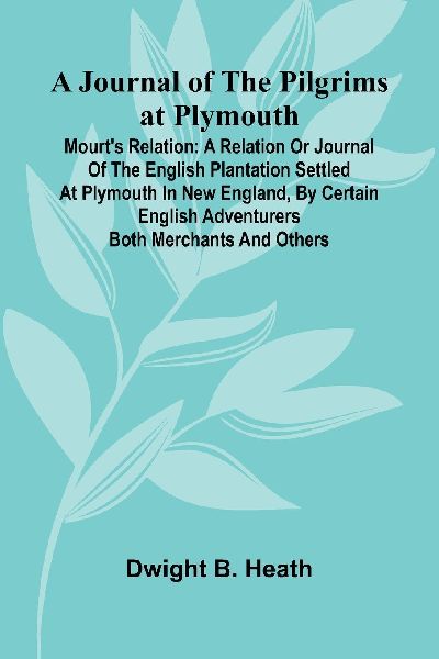 A Journal Of The Pilgrims At Plymouth; Mourts Relation: A Relation Or Journal Of The English Plantation Settled At Plymouth In New England, By Certain English Adventurers Both Merchants And Others