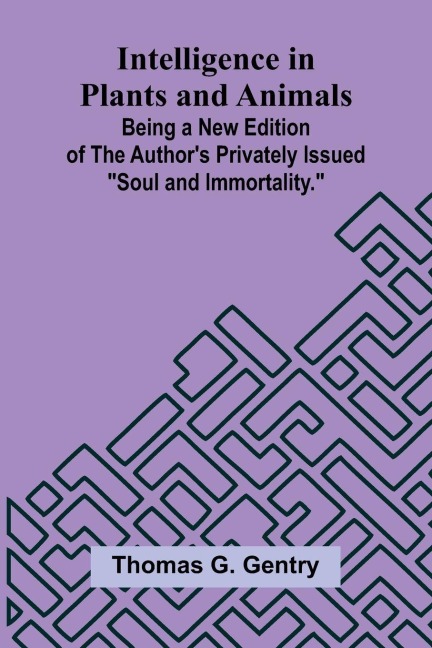 Intelligence In Plants And Animals; Being A New Edition Of The Author'S Privately Issued "Soul And Immortality."