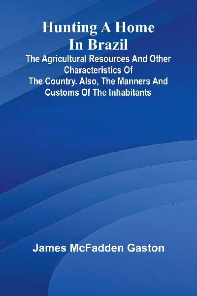 Hunting A Home In Brazil: The Agricultural Resources And Other Characteristics Of The Country. Also, The Manners And Customs Of The Inhabitants