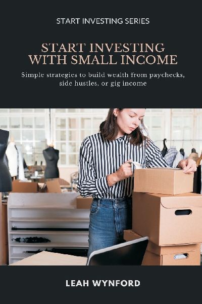 Start Investing with Small Income: Simple strategies to build wealth from paychecks, side hustles, or gig income