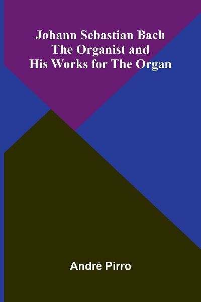 Johann Sebastian Bach: The Organist And His Works For The Organ