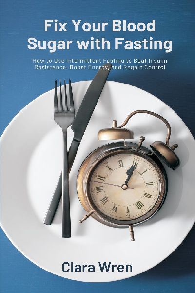 Fix Your Blood Sugar with Fasting: How to Use Intermittent Fasting to Beat Insulin Resistance, Boost Energy, and Regain Control