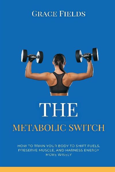 The Metabolic Switch: How to Train Your Body to Shift Fuels, Preserve Muscle, and Harness Energy More Wisely