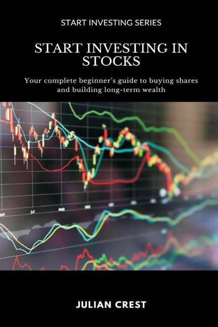 Start Investing in Stocks: Your complete beginner s guide to buying shares and building long-term wealth