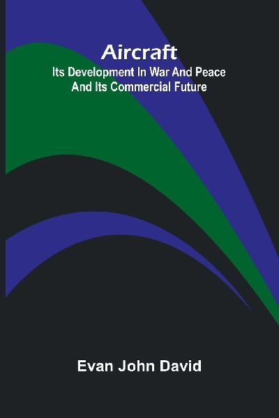 Aircraft: Its Development In War And Peace And Its Commercial Future