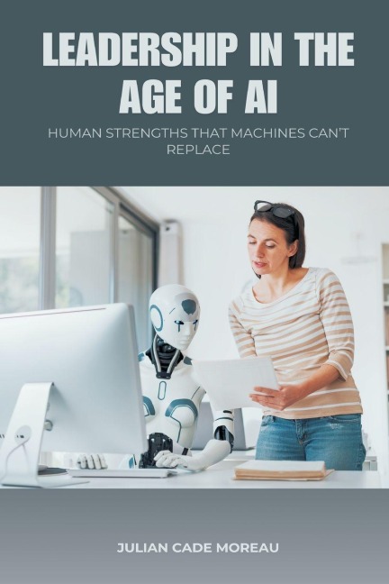 Leadership in the Age of AI: Human Strengths That Machines Can t Replace