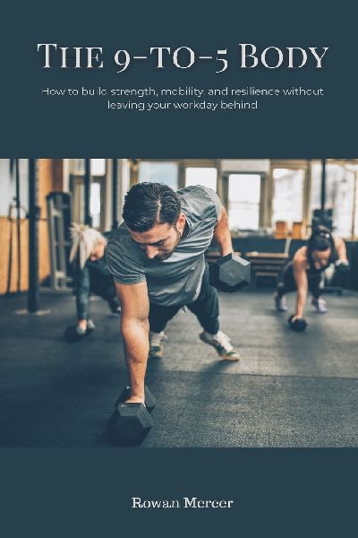 The 9-to-5 Body: How to build strength, mobility, and resilience without leaving your workday behind