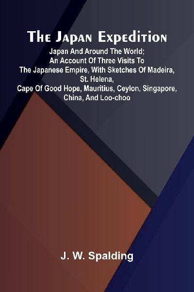 The Japan Expedition. Japan And Around The World; An Account Of Three Visits To The Japanese Empire, With Sketches Of Madeira, St. Helena, Cape Of Good Hope, Mauritius, Ceylon, Singapore, China, And Loo-Choo
