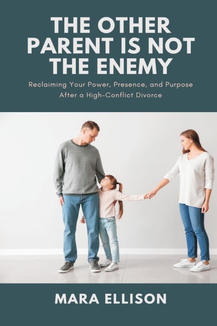 The Other Parent is Not the Enemy: Reclaiming Your Power, Presence, and Purpose After a High-Conflict Divorce
