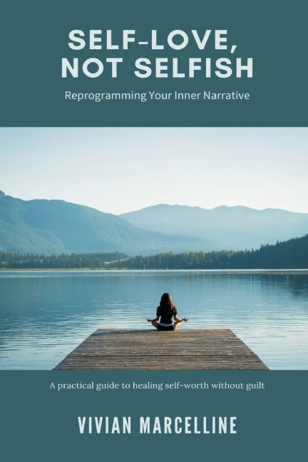 Self-Love, Not Selfish: Reprogramming Your Inner Narrative (A practical guide to healing self-worth without guilt)