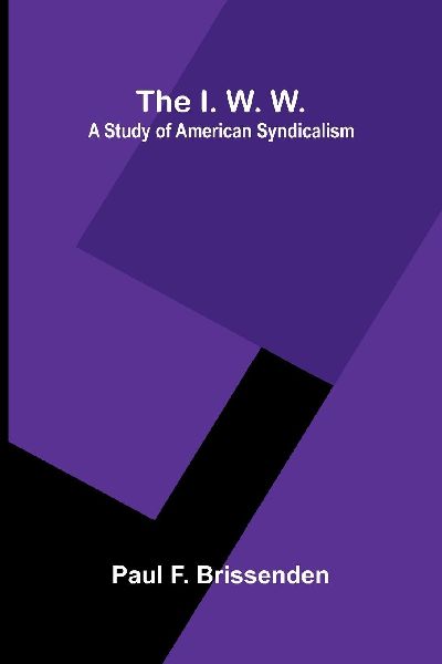 The I. W. W.: A Study Of American Syndicalism