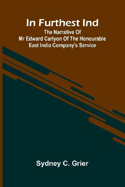 In Furthest Ind: The Narrative Of Mr Edward Carlyon Of The Honourable East India Companys Service