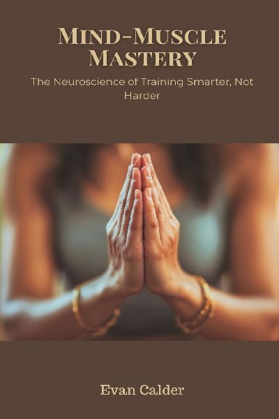 Mind-Muscle Mastery: The Neuroscience of Training Smarter, Not Harder