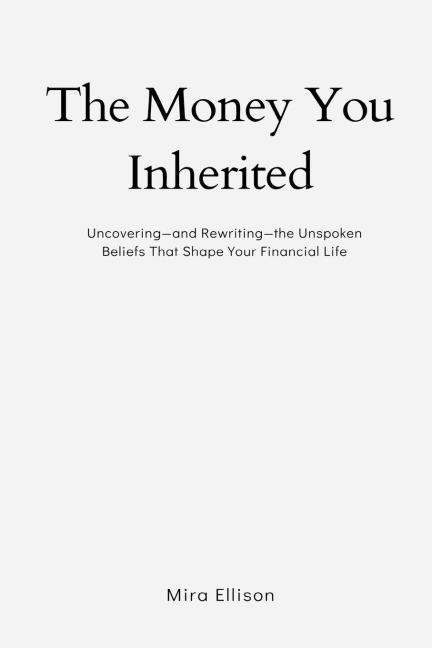 The Money You Inherited: Uncovering and Rewriting the Unspoken Beliefs That Shape Your Financial Life