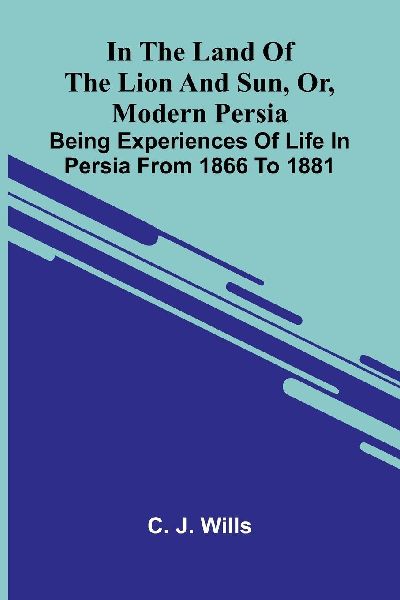 In The Land Of The Lion And Sun, Or, Modern Persia: Being Experiences Of Life In Persia From 1866 To 1881