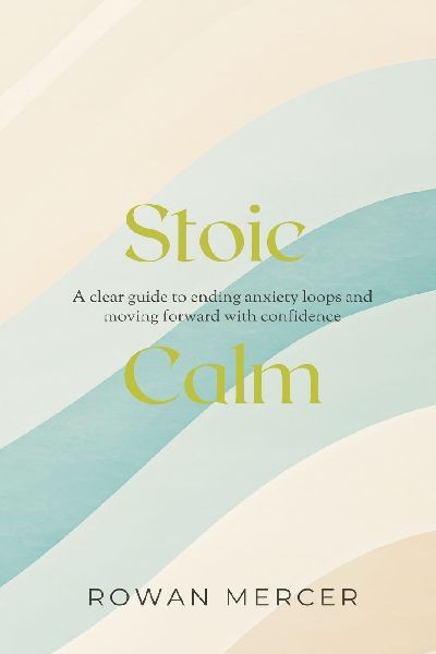 Stoic Calm: A clear guide to ending anxiety loops and moving forward with confidence