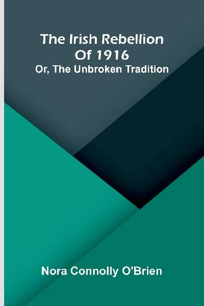 The Irish Rebellion Of 1916: Or, The Unbroken Tradition