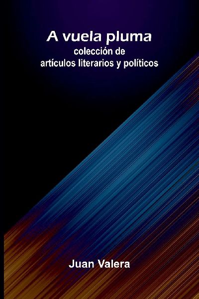 A Vuela Pluma: Colección De Artículos Literarios Y Políticos
