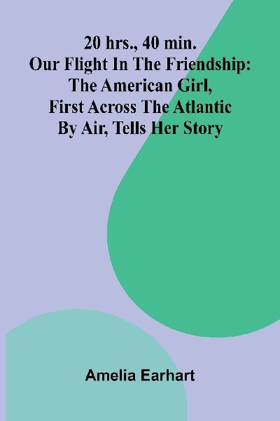 20 Hrs., 40 Min.: Our Flight In The Friendship : The American Girl, First Across The Atlantic By Air, Tells Her Story