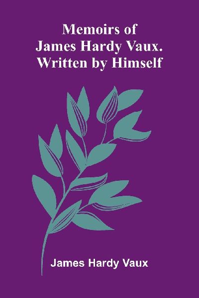Memoirs Of James Hardy Vaux. Written By Himself.