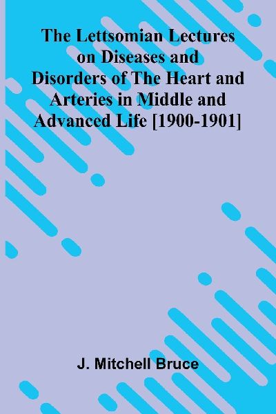 The Lettsomian Lectures on Diseases and Disorders of the Heart and Arteries in Middle and Advanced Life [1900-1901]