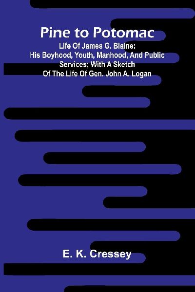 Pine To Potomac: Life Of James G. Blaine: His Boyhood, Youth, Manhood, And Public Services; With A Sketch Of The Life Of Gen. John A. Logan